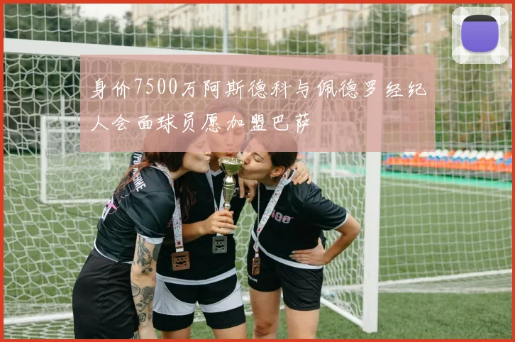 身价7500万阿斯德科与佩德罗经纪人会面球员愿加盟巴萨