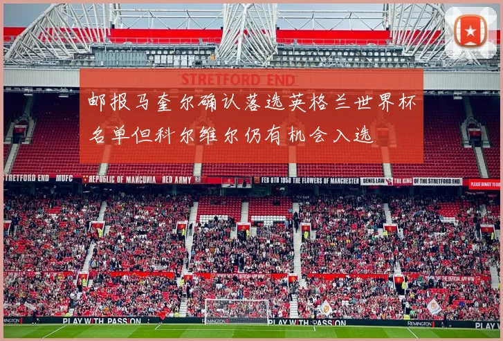 邮报马奎尔确认落选英格兰世界杯名单但科尔维尔仍有机会入选