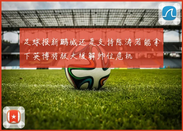 足球报新鹏城还是支持陈涛若能拿下英博将极大缓解帅位危机
