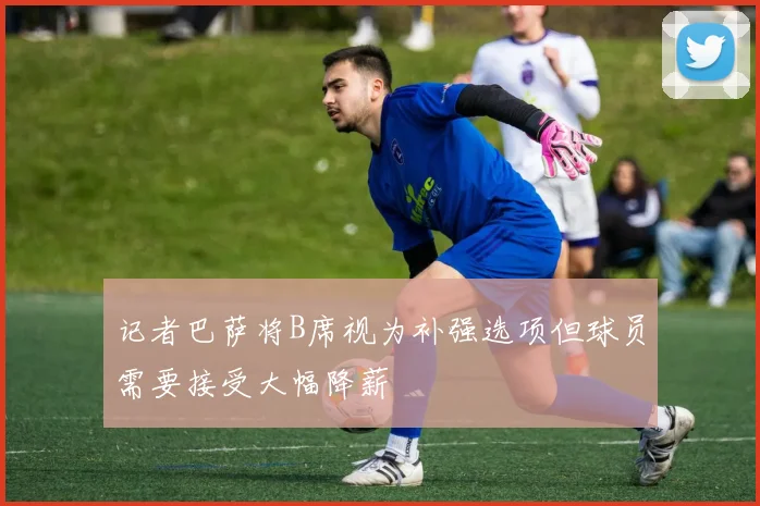 记者巴萨将B席视为补强选项但球员需要接受大幅降薪